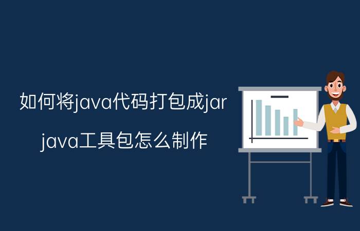 如何将java代码打包成jar java工具包怎么制作？